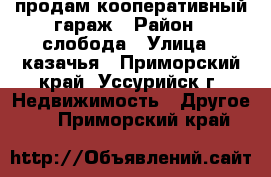  продам кооперативный гараж › Район ­ слобода › Улица ­ казачья - Приморский край, Уссурийск г. Недвижимость » Другое   . Приморский край